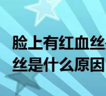 脸上有红血丝是什么原因造成的（脸上有红血丝是什么原因）