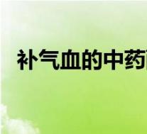 补气血的中药配方(补气血的中药有哪些)