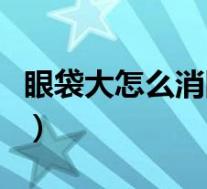 眼袋大怎么消除皆会博士（眼袋大要怎么消除）