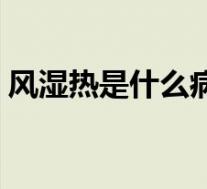 风湿热是什么病表现（风湿热最常见的症状）