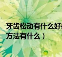 牙齿松动有什么好办法吗（牙齿松动怎么办 牙齿松动的治疗方法有什么）
