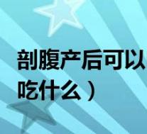 剖腹产后可以吃什么菜有营养（剖腹产后可以吃什么）