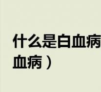 什么是白血病白血病是如何引起的(什么是白血病)
