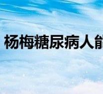 杨梅糖尿病人能吃吗（糖尿病人能吃西瓜吗）