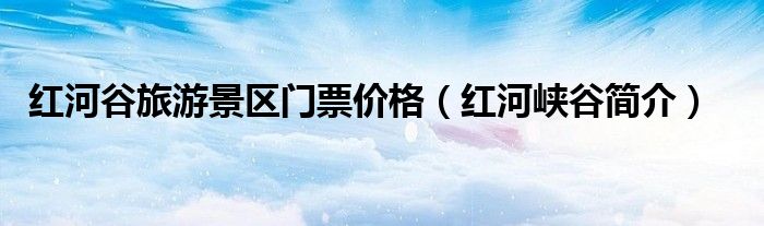 红河河谷峡谷旅游景区门票价格简介