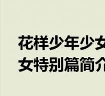花样少年少女特别篇简介50字(花样少年少女特别篇简介)