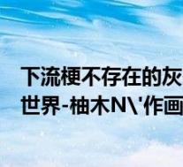 下流梗不存在的灰暗世界第几集有肉(下流梗不存在的灰暗世界-柚木N'作画的漫画简介)