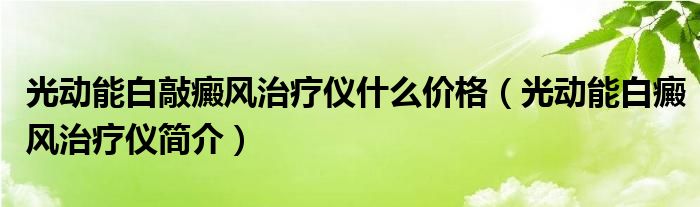 光动能白敲癜风治疗仪什么价格（光动能白癜风治疗仪简介）