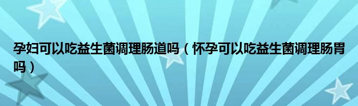 孕妇可以吃益生菌调理肠道吗（怀孕可以吃益生菌调理肠胃吗）