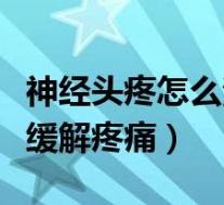神经头疼怎么治或缓解(神经头痛怎么办快速缓解疼痛)
