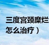 三度宫颈糜烂怎么治疗处理（三度的宫颈糜烂怎么治疗）