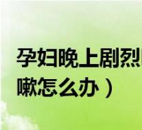 孕妇晚上剧烈咳嗽怎么办啊(孕妇晚上剧烈咳嗽怎么办)