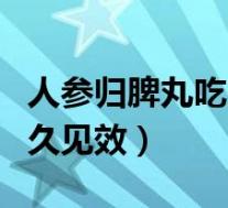 人参归脾丸吃多久见效果啊（人参归脾丸吃多久见效）