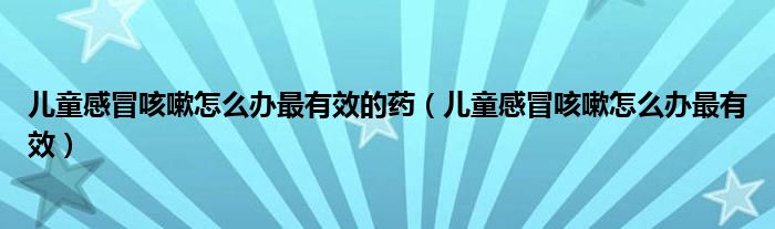 儿童感冒咳嗽怎么办最有效的药（儿童感冒咳嗽怎么办最有效）