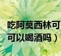 吃阿莫西林可以喝酒吗喝啤酒吗(吃阿莫西林可以喝酒吗)
