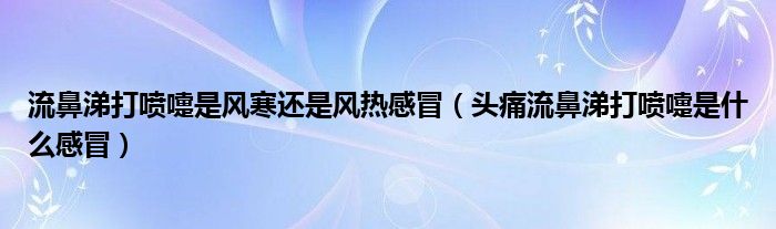 流鼻涕打喷嚏是风寒还是风热感冒（头痛流鼻涕打喷嚏是什么感冒）