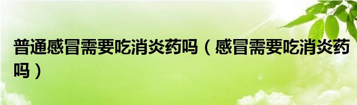 普通感冒需要吃消炎药吗（感冒需要吃消炎药吗）