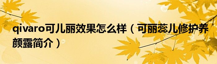 qivaro可儿丽效果怎么样（可丽蕊儿修护养颜露简介）