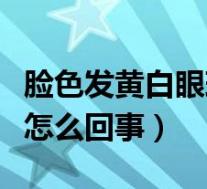 脸色发黄白眼球发黄是怎么回事(眼球发黄是怎么回事)