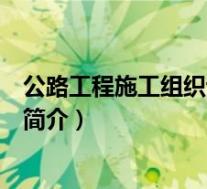公路工程施工组织设计简介怎么写(公路工程施工组织设计简介)