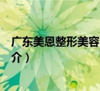 广东美恩整形美容医院简介电话(广东美恩整形美容医院简介)