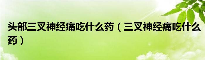 头部三叉神经痛吃什么药（三叉神经痛吃什么药）