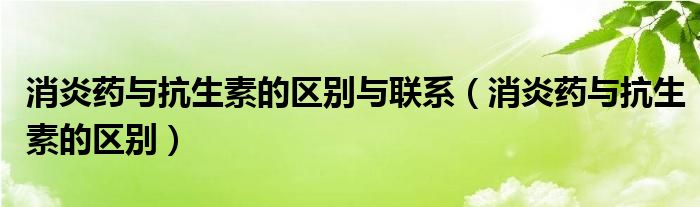 消炎药与抗生素的区别与联系（消炎药与抗生素的区别）