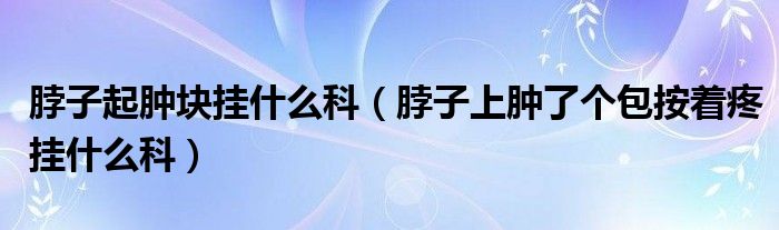 脖子起肿块挂什么科（脖子上肿了个包按着疼挂什么科）