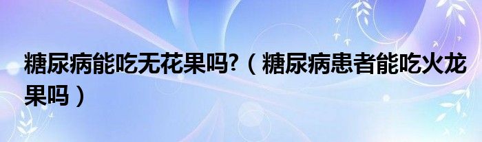 糖尿病能吃无花果吗?（糖尿病患者能吃火龙果吗）