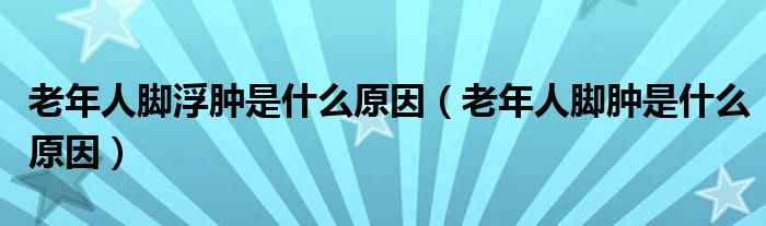 老年人脚浮肿是什么原因（老年人脚肿是什么原因）