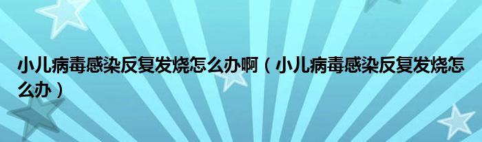 小儿病毒感染反复发烧怎么办啊（小儿病毒感染反复发烧怎么办）