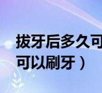 拔牙后多久可以刷牙正常吃饭?（拔牙后多久可以刷牙）