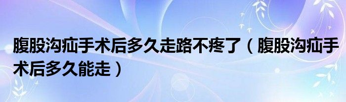 腹股沟疝手术后多久走路不疼了（腹股沟疝手术后多久能走）