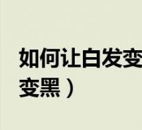 如何让白发变黑方法(国家认证)（如何让白发变黑）