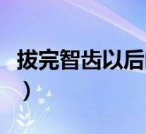 拔完智齿以后的牙洞（拔智齿后的牙洞怎么办）