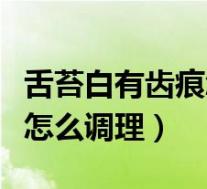 舌苔白有齿痕怎么调理最有效（舌苔白有齿痕怎么调理）
