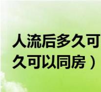 人流后多久可以同房需要注意什么(人流后多久可以同房)