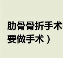 肋骨骨折手术视频全过程（肋骨骨折到底要不要做手术）