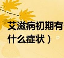 艾滋病初期有什么症状最明显(艾滋病初期有什么症状)