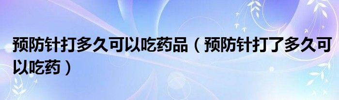 预防针打多久可以吃药品（预防针打了多久可以吃药）