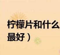 柠檬片和什么一起泡水（柠檬片和什么泡水喝最好）