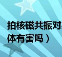 拍核磁共振对身体有影响吗（拍核磁共振对身体有害吗）