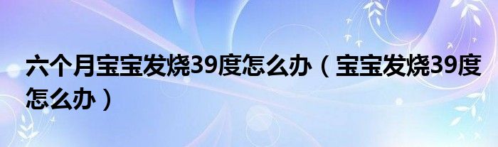 六个月宝宝发烧39度怎么办（宝宝发烧39度怎么办）