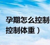 孕期怎么控制体重增长还不缺营养（孕期怎么控制体重）