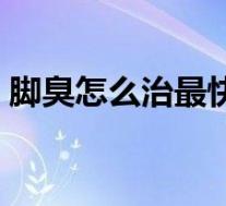 脚臭怎么治最快最简单(脚臭怎么治最有效)