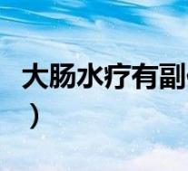 大肠水疗有副作用吗(大肠水疗的危害有哪些)