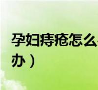 孕妇痔疮怎么办可以用什么药(孕妇痔疮怎么办)