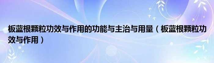 板蓝根颗粒功效与作用的功能与主治与用量（板蓝根颗粒功效与作用）