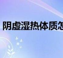 阴虚湿热体质怎么调理(湿热体质怎么调理)