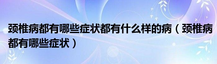 颈椎病都有哪些症状都有什么样的病（颈椎病都有哪些症状）